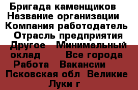 Бригада каменщиков › Название организации ­ Компания-работодатель › Отрасль предприятия ­ Другое › Минимальный оклад ­ 1 - Все города Работа » Вакансии   . Псковская обл.,Великие Луки г.